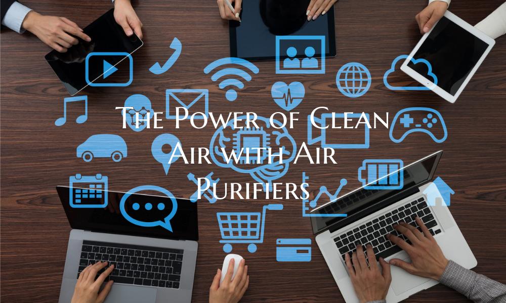 The Power of Clean Air with Air Purifiers